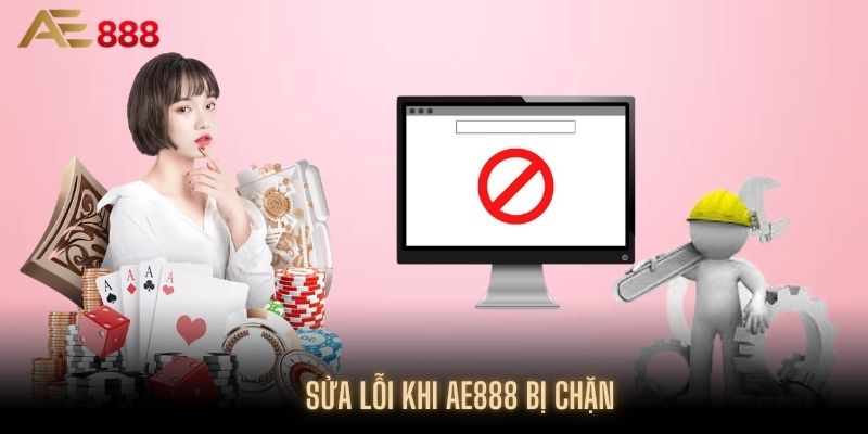 Cách xử lý hiệu quả mỗi khi website AE888 bị chặn